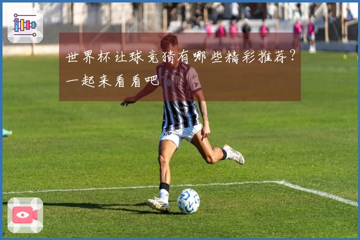 世界杯让球竞猜有哪些精彩推荐？一起来看看吧
