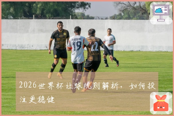 2026世界杯让球规则解析，如何投注更稳健