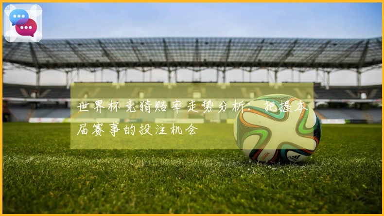 世界杯竞猜赔率走势分析：把握本届赛事的投注机会