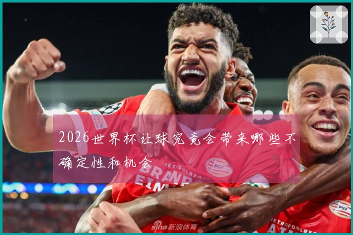 2026世界杯让球究竟会带来哪些不确定性和机会