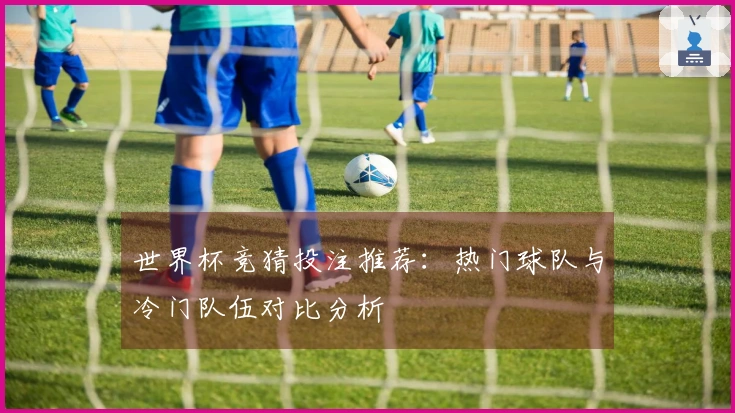 世界杯竞猜投注推荐：热门球队与冷门队伍对比分析