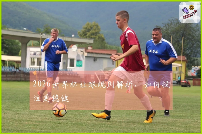 2026世界杯让球规则解析，如何投注更稳健