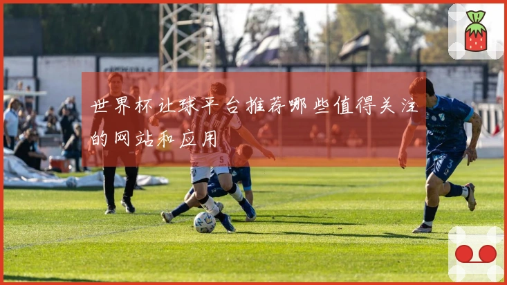 世界杯让球平台推荐哪些值得关注的网站和应用