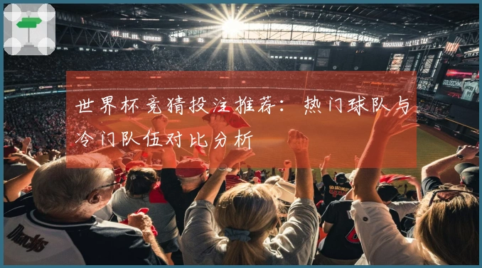 世界杯竞猜投注推荐：热门球队与冷门队伍对比分析
