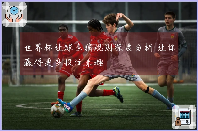 世界杯让球竞猜规则深度分析 让你赢得更多投注乐趣