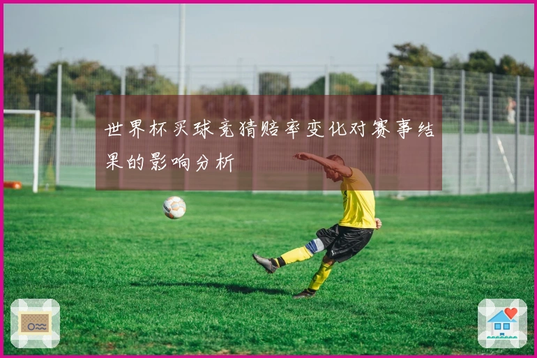 世界杯买球竞猜赔率变化对赛事结果的影响分析