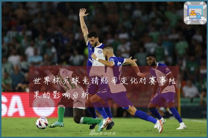 世界杯买球竞猜赔率变化对赛事结果的影响分析